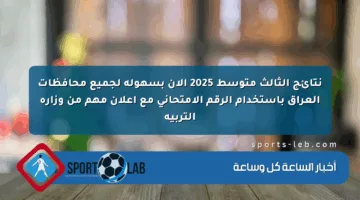 نتائج الثالث متوسط 2025 الآن بسهولة لجميع محافظات العراق باستخدام الرقم الامتحاني مع إعلان مهم من وزارة التربية